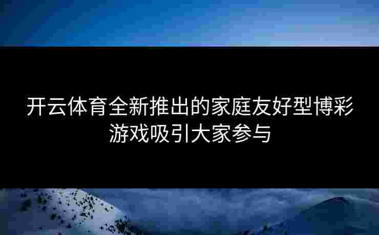 开云体育全新推出的家庭友好型博彩游戏吸引大家参与