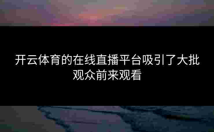 开云体育的在线直播平台吸引了大批观众前来观看