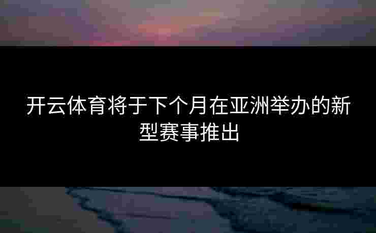 开云体育将于下个月在亚洲举办的新型赛事推出