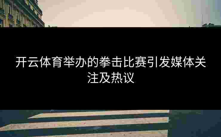 开云体育举办的拳击比赛引发媒体关注及热议