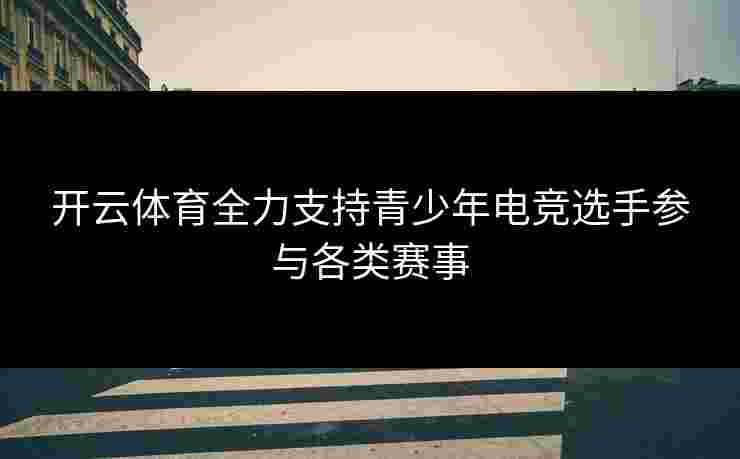 开云体育全力支持青少年电竞选手参与各类赛事 开云体育全力支持青少年电竞选手参与各类赛事