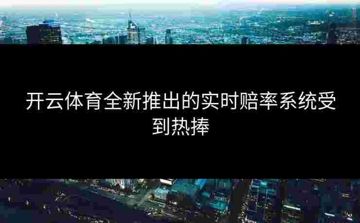 开云体育全新推出的实时赔率系统受到热捧