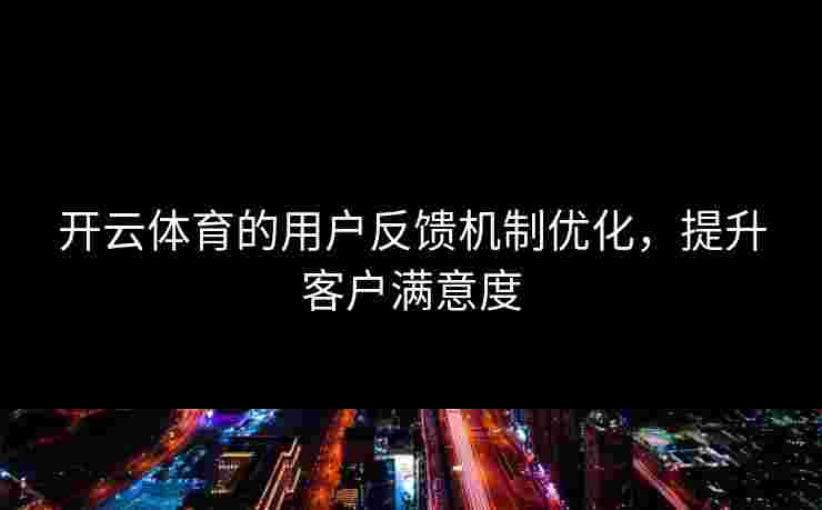 开云体育的用户反馈机制优化，提升客户满意度