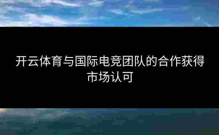 开云体育与国际电竞团队的合作获得市场认可