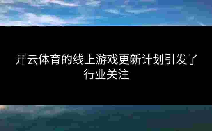 开云体育的线上游戏更新计划引发了行业关注