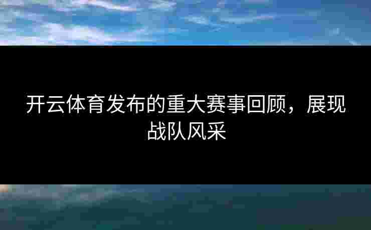 开云体育发布的重大赛事回顾，展现战队风采