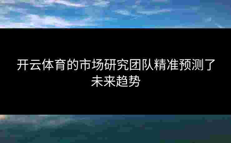 开云体育的市场研究团队精准预测了未来趋势