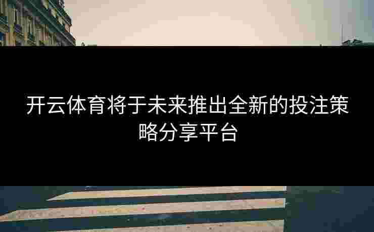 开云体育将于未来推出全新的投注策略分享平台