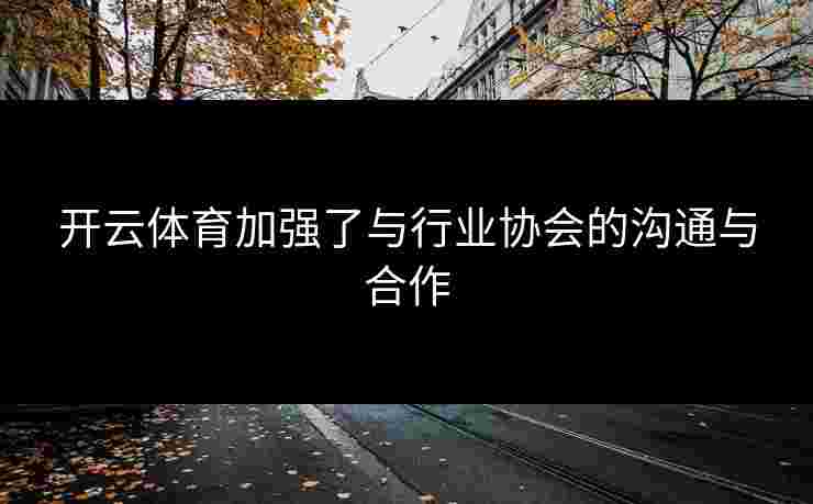 开云体育加强了与行业协会的沟通与合作