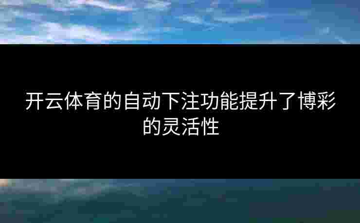 开云体育的自动下注功能提升了博彩的灵活性 开云体育的自动下注功能提升了博彩的灵活性