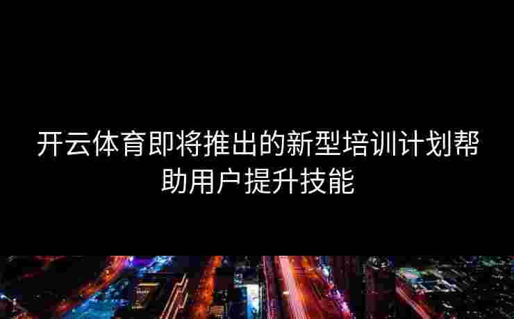 开云体育即将推出的新型培训计划帮助用户提升技能