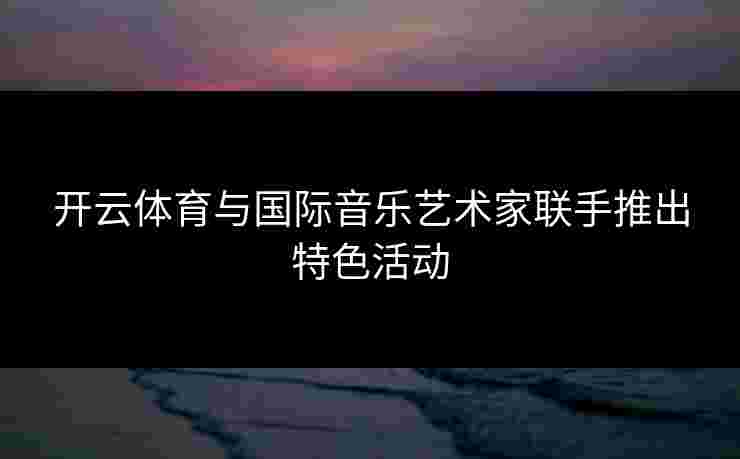 开云体育与国际音乐艺术家联手推出特色活动