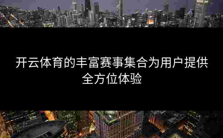 开云体育的丰富赛事集合为用户提供全方位体验