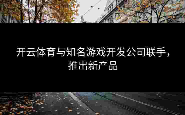 开云体育与知名游戏开发公司联手，推出新产品