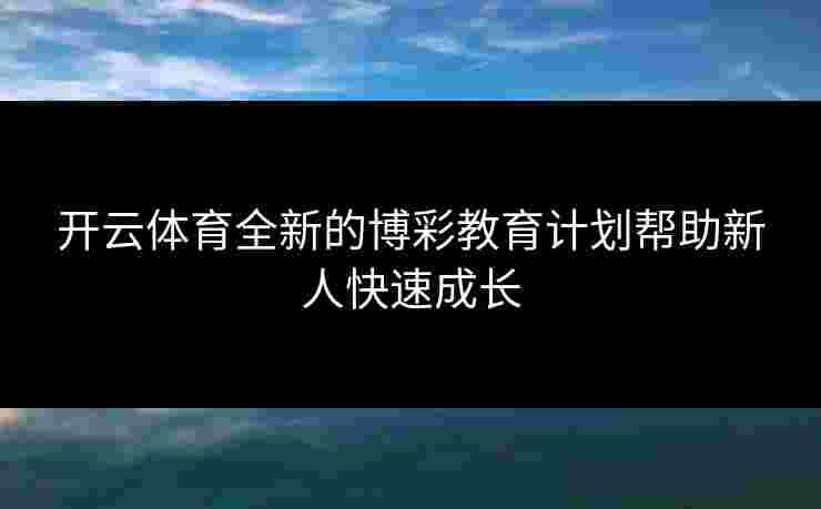 开云体育全新的博彩教育计划帮助新人快速成长