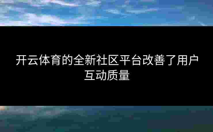 开云体育的全新社区平台改善了用户互动质量
