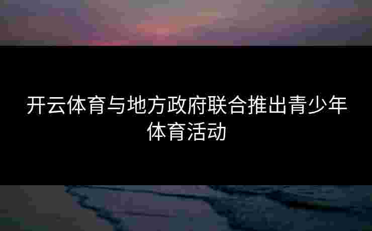 开云体育与地方政府联合推出青少年体育活动