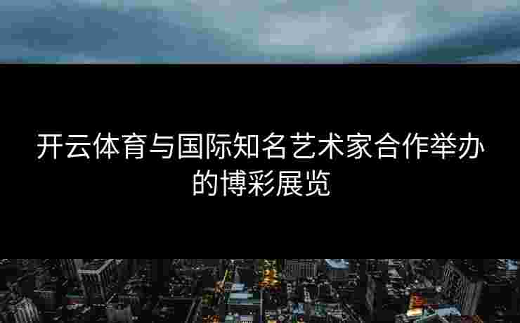开云体育与国际知名艺术家合作举办的博彩展览
