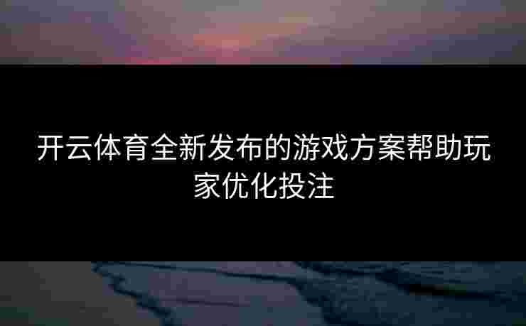 开云体育全新发布的游戏方案帮助玩家优化投注