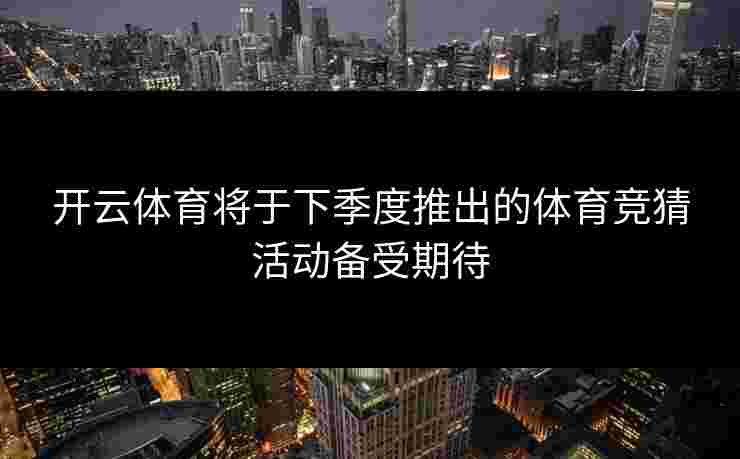 开云体育将于下季度推出的体育竞猜活动备受期待