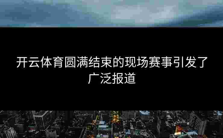 开云体育圆满结束的现场赛事引发了广泛报道