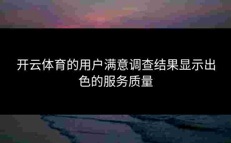 开云体育的用户满意调查结果显示出色的服务质量