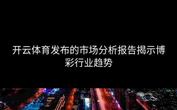 开云体育发布的市场分析报告揭示博彩行业趋势