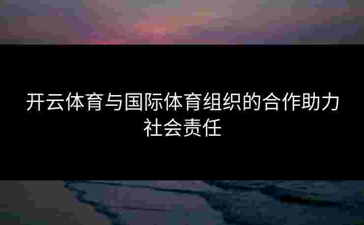 开云体育与国际体育组织的合作助力社会责任