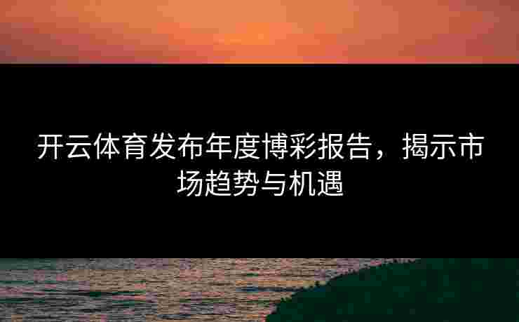 开云体育发布年度博彩报告，揭示市场趋势与机遇