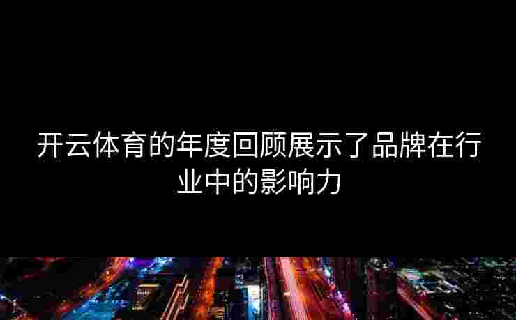 开云体育的年度回顾展示了品牌在行业中的影响力