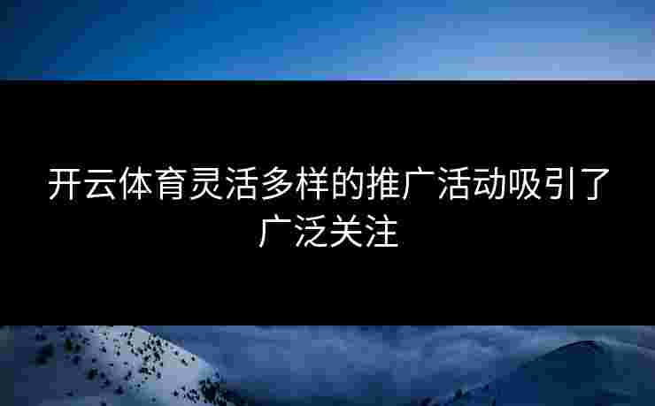 开云体育灵活多样的推广活动吸引了广泛关注