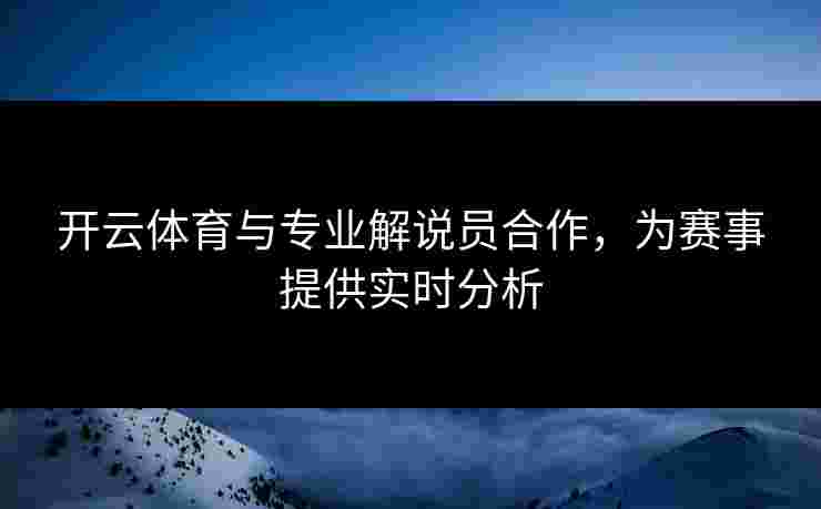 开云体育与专业解说员合作，为赛事提供实时分析