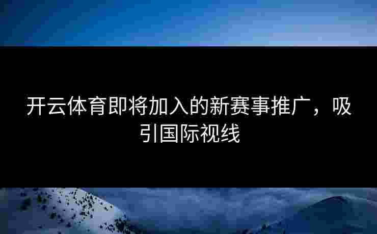 开云体育即将加入的新赛事推广，吸引国际视线