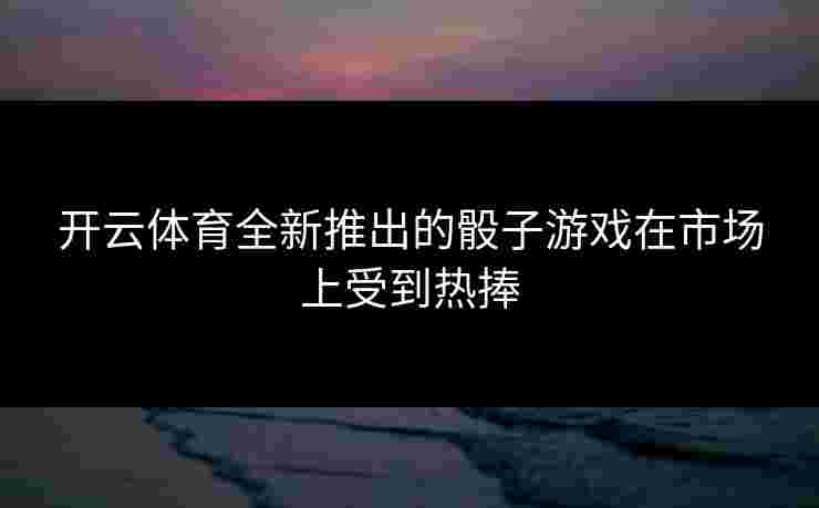 开云体育全新推出的骰子游戏在市场上受到热捧