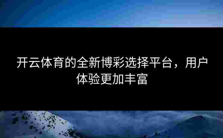 开云体育的全新博彩选择平台，用户体验更加丰富