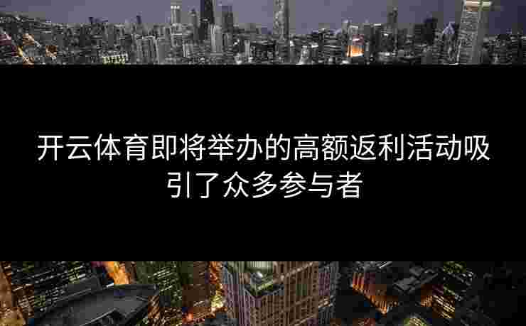 开云体育即将举办的高额返利活动吸引了众多参与者