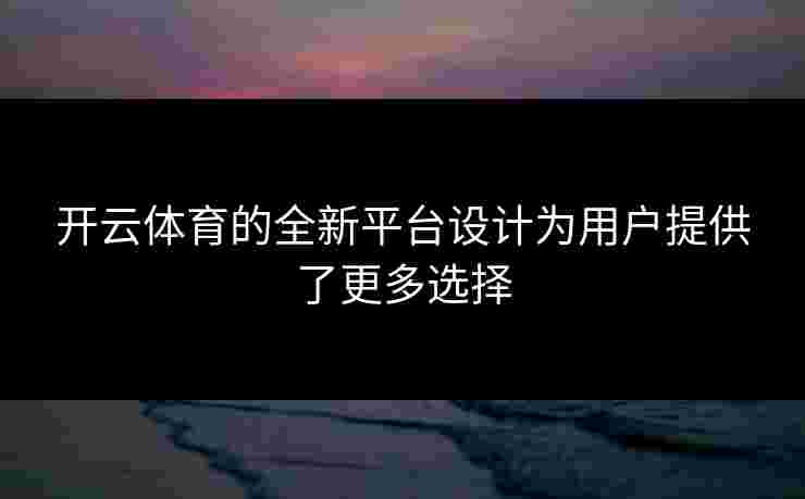 开云体育的全新平台设计为用户提供了更多选择