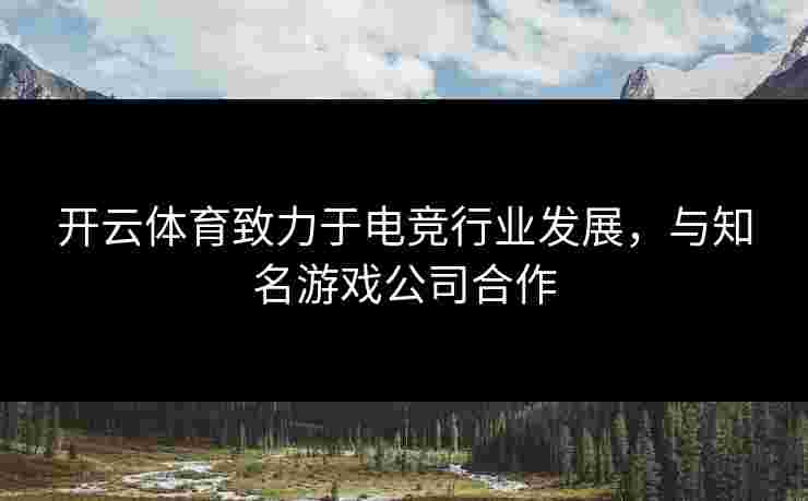 开云体育致力于电竞行业发展，与知名游戏公司合作