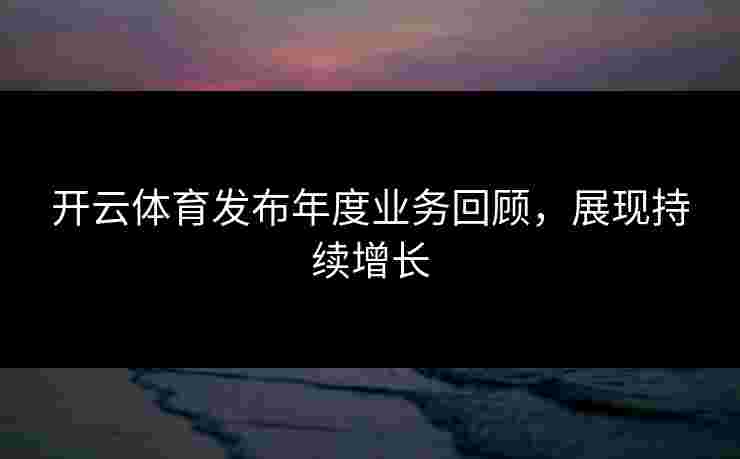 开云体育发布年度业务回顾，展现持续增长
