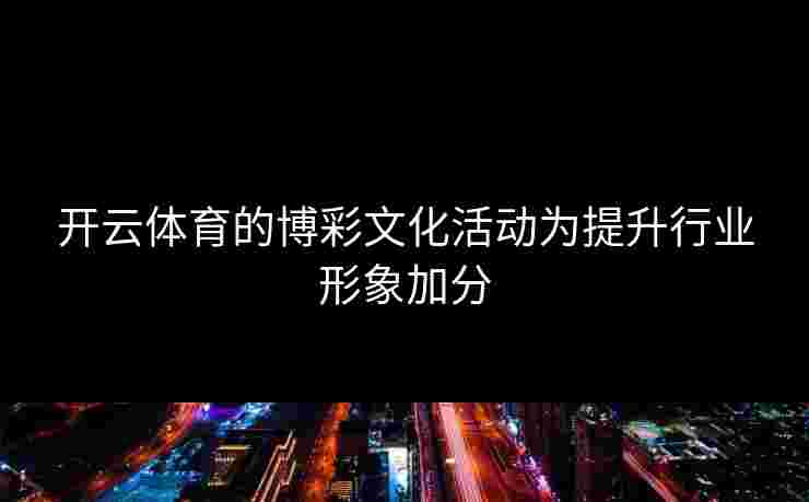 开云体育的博彩文化活动为提升行业形象加分