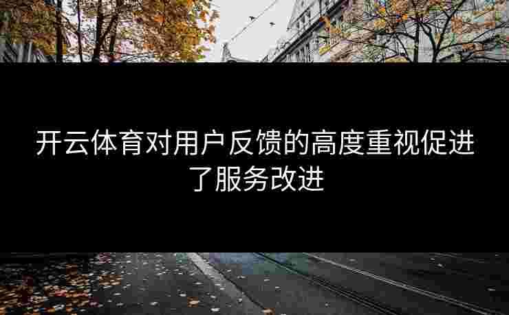 开云体育对用户反馈的高度重视促进了服务改进