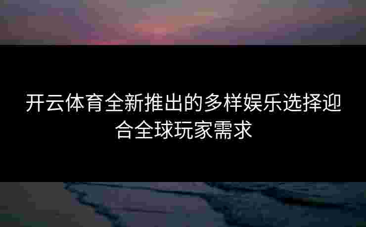 开云体育全新推出的多样娱乐选择迎合全球玩家需求