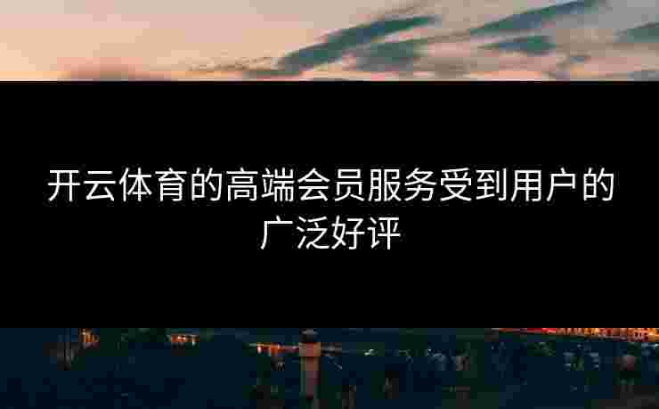 开云体育的高端会员服务受到用户的广泛好评