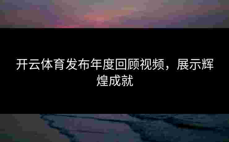 开云体育发布年度回顾视频，展示辉煌成就