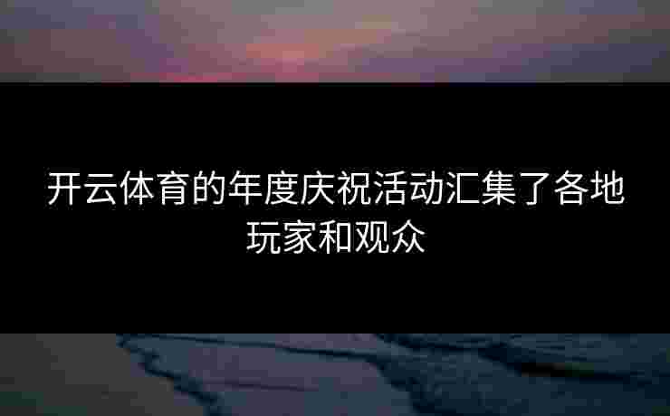 开云体育的年度庆祝活动汇集了各地玩家和观众