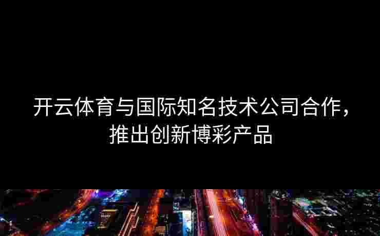 开云体育与国际知名技术公司合作，推出创新博彩产品