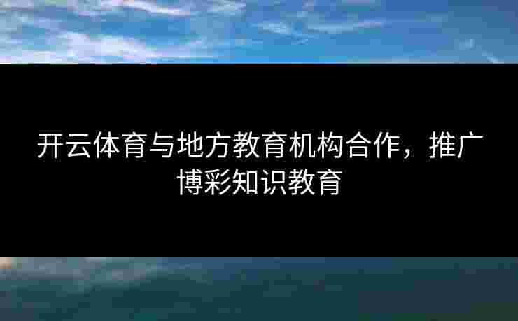 开云体育与地方教育机构合作，推广博彩知识教育