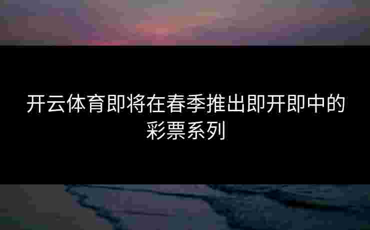 开云体育即将在春季推出即开即中的彩票系列