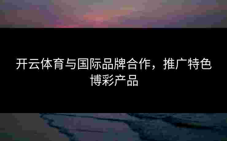 开云体育与国际品牌合作，推广特色博彩产品
