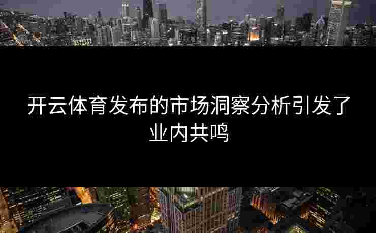 开云体育发布的市场洞察分析引发了业内共鸣